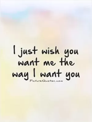 I just wish you want me the way I want you Picture Quote #1