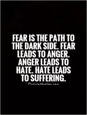 Fear is the path to the dark side. Fear leads to anger. Anger leads to hate. Hate leads  to suffering Picture Quote #2