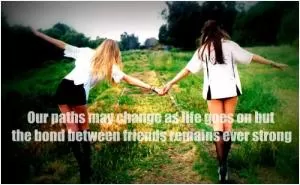 Our paths may change as life goes on but the bond between friends remains ever strong Picture Quote #1