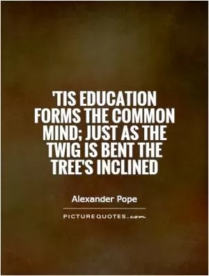 'Tis education forms the common mind; just as the twig is bent the tree's inclined Picture Quote #1