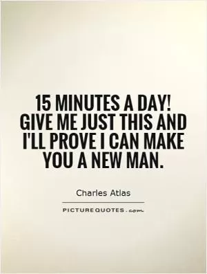 15 minutes a day! Give me just this and I'll prove I can make you a new man Picture Quote #1