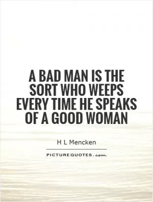 A bad man is the sort who weeps every time he speaks of a good woman Picture Quote #1