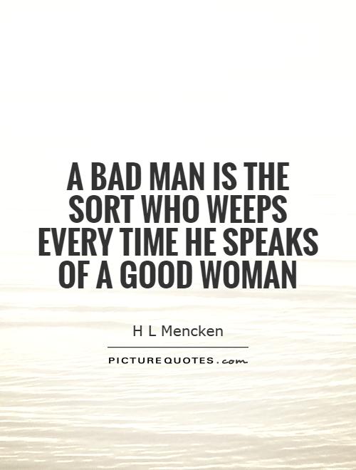 A bad man is the sort who weeps every time he speaks of a good woman Picture Quote #1