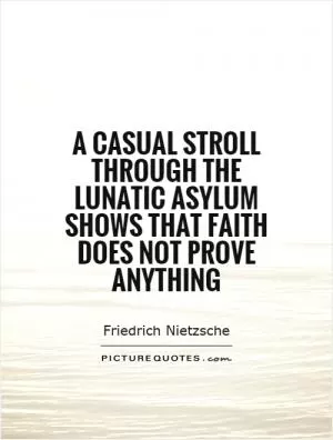 A casual stroll through the lunatic asylum shows that faith does not prove anything Picture Quote #1