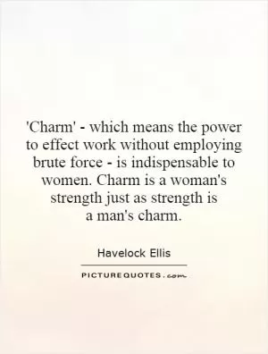 'Charm' - which means the power to effect work without employing brute force - is indispensable to women. Charm is a woman's strength just as strength is a man's charm Picture Quote #1
