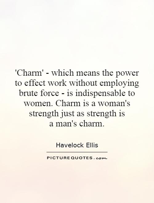 'Charm' - which means the power to effect work without employing brute force - is indispensable to women. Charm is a woman's strength just as strength is a man's charm Picture Quote #1