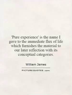 'Pure experience' is the name I gave to the immediate flux of life which furnishes the material to our later reflection with its conceptual categories Picture Quote #1
