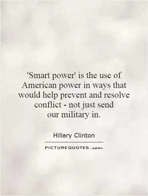 'Smart power' is the use of American power in ways that would help prevent and resolve conflict - not just send our military in Picture Quote #1