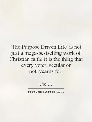 'The Purpose Driven Life' is not just a mega-bestselling work of Christian faith; it is the thing that every voter, secular or not, yearns for Picture Quote #1