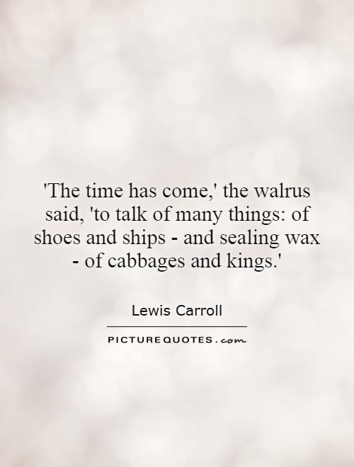 'The time has come,' the walrus said, 'to talk of many things: of shoes and ships - and sealing wax - of cabbages and kings.' Picture Quote #1