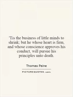 'Tis the business of little minds to shrink; but he whose heart is firm, and whose conscience approves his conduct, will pursue his principles unto death Picture Quote #1