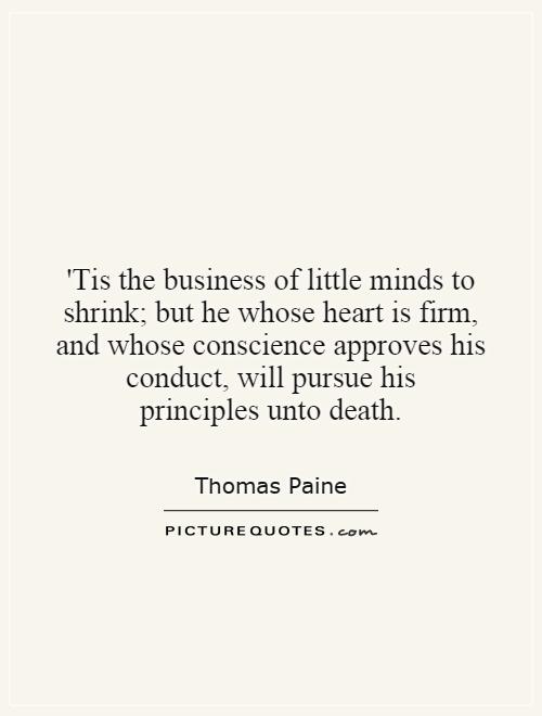 'Tis the business of little minds to shrink; but he whose heart is firm, and whose conscience approves his conduct, will pursue his principles unto death Picture Quote #1