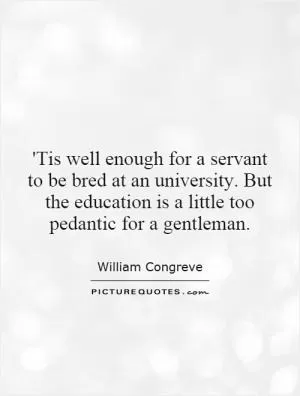 'Tis well enough for a servant to be bred at an university. But the education is a little too pedantic for a gentleman Picture Quote #1