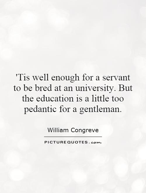 'Tis well enough for a servant to be bred at an university. But the education is a little too pedantic for a gentleman Picture Quote #1