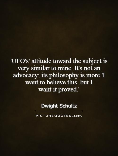 'UFO's' attitude toward the subject is very similar to mine. It's not an advocacy; its philosophy is more 'I want to believe this, but I want it proved.' Picture Quote #1