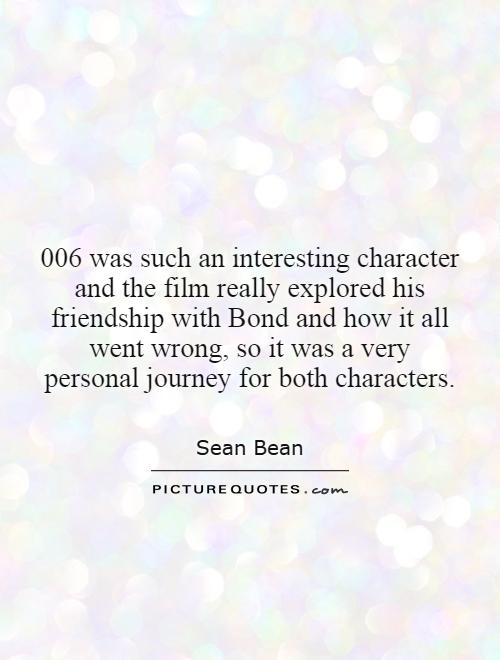 006 was such an interesting character and the film really explored his friendship with Bond and how it all went wrong, so it was a very personal journey for both characters Picture Quote #1