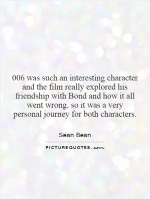 006 was such an interesting character and the film really explored his friendship with Bond and how it all went wrong, so it was a very personal journey for both characters Picture Quote #1