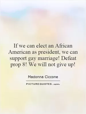 If we can elect an African American as president, we can support gay marriage! Defeat prop 8! We will not give up! Picture Quote #1