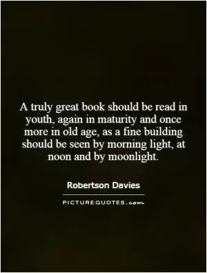 A truly great book should be read in youth, again in maturity and once more in old age, as a fine building should be seen by morning light, at noon and by moonlight Picture Quote #1