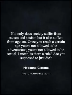 Not only does society suffer from racism and sexism but it also suffers from ageism. Once you reach a certain age you're not allowed to be adventurous, you're not allowed to be sexual. I mean, is there a rule? Are you supposed to just die? Picture Quote #1