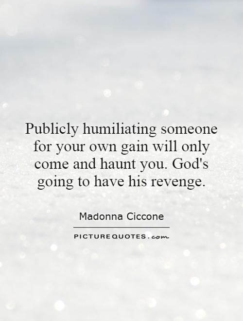 Publicly humiliating someone for your own gain will only come and haunt you. God's going to have his revenge Picture Quote #1