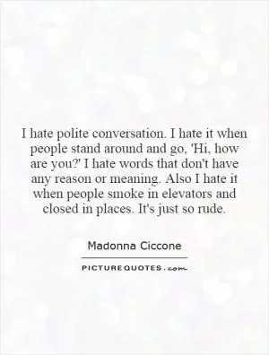 I hate polite conversation. I hate it when people stand around and go, 'Hi, how are you?' I hate words that don't have any reason or meaning. Also I hate it when people smoke in elevators and closed in places. It's just so rude Picture Quote #1