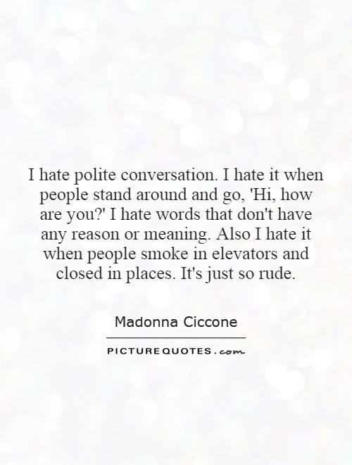 I hate polite conversation. I hate it when people stand around and go, 'Hi, how are you?' I hate words that don't have any reason or meaning. Also I hate it when people smoke in elevators and closed in places. It's just so rude Picture Quote #1
