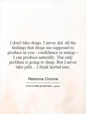 I don't take drugs. I never did. all the feelings that drugs are supposed to produce in you - confidence or energy - I can produce naturally. The only problem is going to sleep. But I never take pills... I drink herbal teas Picture Quote #1