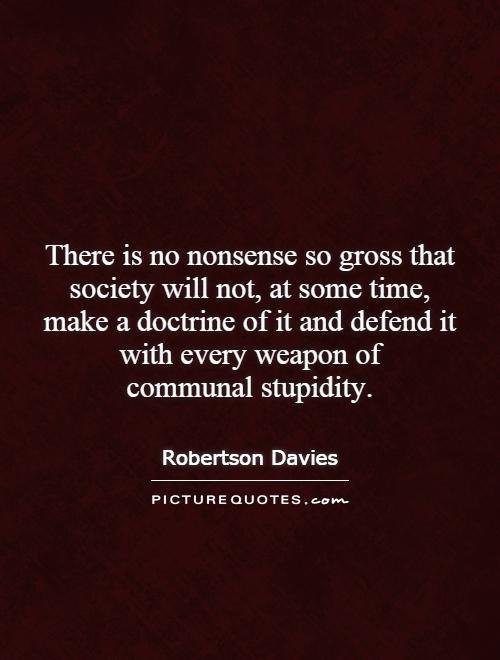 There is no nonsense so gross that society will not, at some time, make a doctrine of it and defend it with every weapon of communal stupidity Picture Quote #1