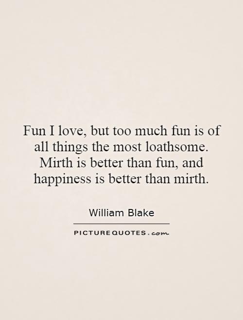 Fun I love, but too much fun is of all things the most loathsome. Mirth is better than fun, and happiness is better than mirth Picture Quote #1