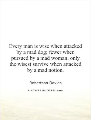 Every man is wise when attacked by a mad dog; fewer when pursued by a mad woman; only the wisest survive when attacked by a mad notion Picture Quote #1