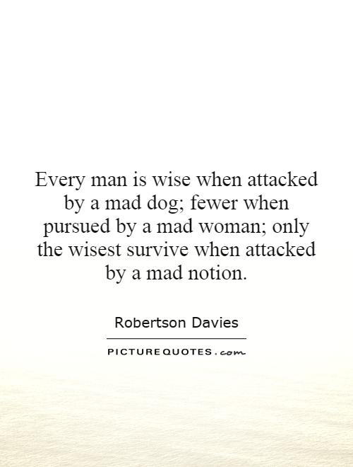 Every man is wise when attacked by a mad dog; fewer when pursued by a mad woman; only the wisest survive when attacked by a mad notion Picture Quote #1