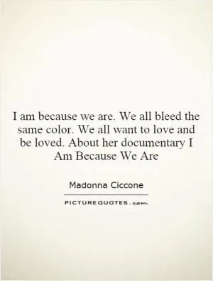 I am because we are. We all bleed the same color. We all want to love and be loved. About her documentary I Am Because We Are Picture Quote #1