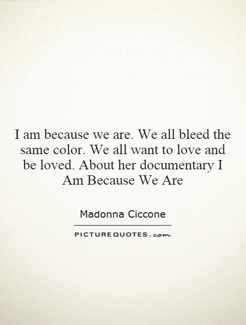 I am because we are. We all bleed the same color. We all want to love and be loved. About her documentary I Am Because We Are Picture Quote #1