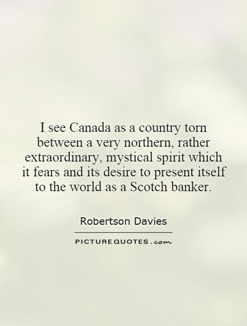I see Canada as a country torn between a very northern, rather extraordinary, mystical spirit which it fears and its desire to present itself to the world as a Scotch banker Picture Quote #1