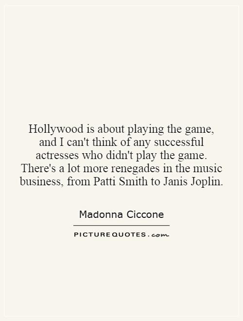 Hollywood is about playing the game, and I can't think of any successful actresses who didn't play the game. There's a lot more renegades in the music business, from Patti Smith to Janis Joplin Picture Quote #1