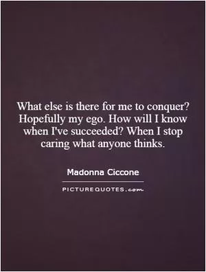 What else is there for me to conquer? Hopefully my ego. How will I know when I've succeeded? When I stop caring what anyone thinks Picture Quote #1