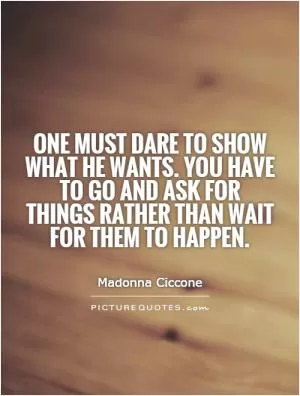 One must dare to show what he wants. You have to go and ask for things rather than wait for them to happen Picture Quote #1