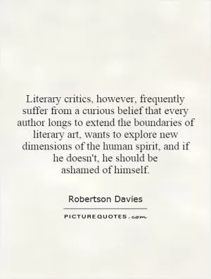 Literary critics, however, frequently suffer from a curious belief that every author longs to extend the boundaries of literary art, wants to explore new dimensions of the human spirit, and if he doesn't, he should be ashamed of himself Picture Quote #1