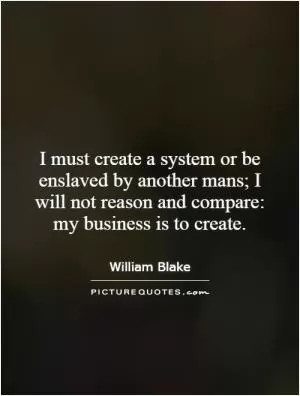 I must create a system or be enslaved by another mans; I will not reason and compare: my business is to create Picture Quote #1