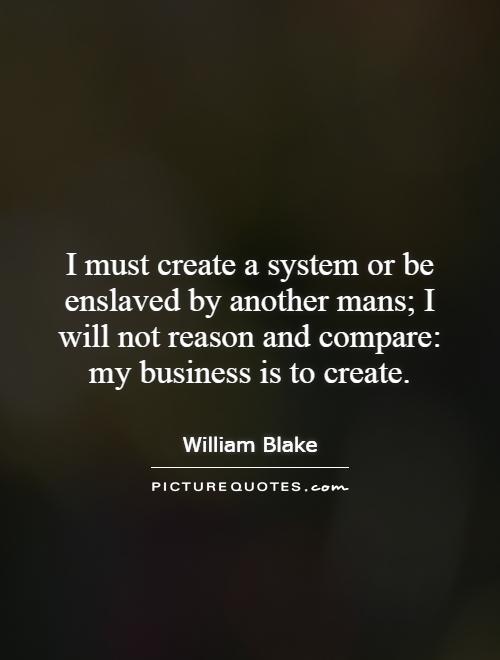 I must create a system or be enslaved by another mans; I will not reason and compare: my business is to create Picture Quote #1