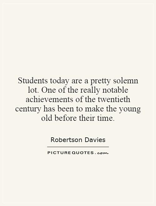 Students today are a pretty solemn lot. One of the really notable achievements of the twentieth century has been to make the young old before their time Picture Quote #1