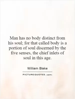 Man has no body distinct from his soul; for that called body is a portion of soul discerned by the five senses, the chief inlets of soul in this age Picture Quote #1