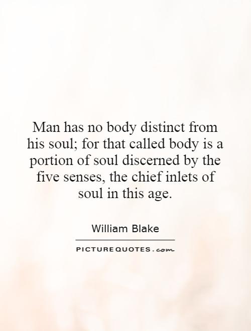 Man has no body distinct from his soul; for that called body is a portion of soul discerned by the five senses, the chief inlets of soul in this age Picture Quote #1