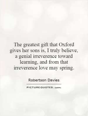 The greatest gift that Oxford gives her sons is, I truly believe, a genial irreverence toward learning, and from that irreverence love may spring Picture Quote #1