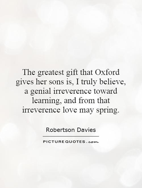 The greatest gift that Oxford gives her sons is, I truly believe, a genial irreverence toward learning, and from that irreverence love may spring Picture Quote #1
