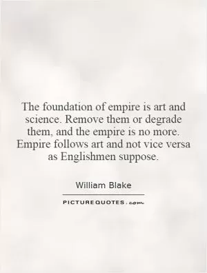 The foundation of empire is art and science. Remove them or degrade them, and the empire is no more. Empire follows art and not vice versa as Englishmen suppose Picture Quote #1