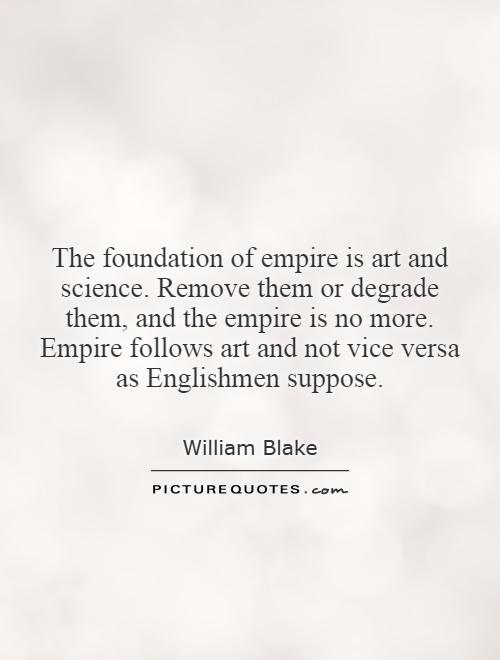 The foundation of empire is art and science. Remove them or degrade them, and the empire is no more. Empire follows art and not vice versa as Englishmen suppose Picture Quote #1