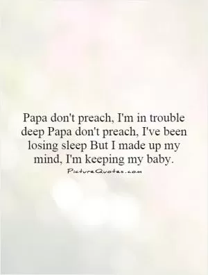 Papa don't preach, I'm in trouble deep Papa don't preach, I've been losing sleep But I made up my mind, I'm keeping my baby Picture Quote #1
