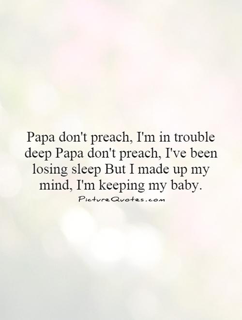 Papa don't preach, I'm in trouble deep Papa don't preach, I've been losing sleep But I made up my mind, I'm keeping my baby Picture Quote #1
